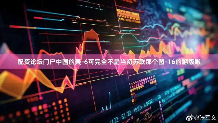 配资论坛门户中国的轰-6可完全不是当初苏联那个图-16的翻版啦