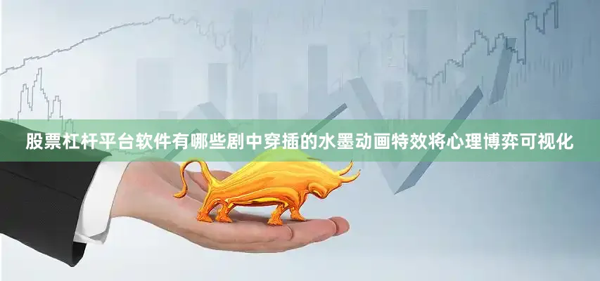 股票杠杆平台软件有哪些剧中穿插的水墨动画特效将心理博弈可视化