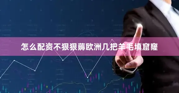 怎么配资不狠狠薅欧洲几把羊毛填窟窿